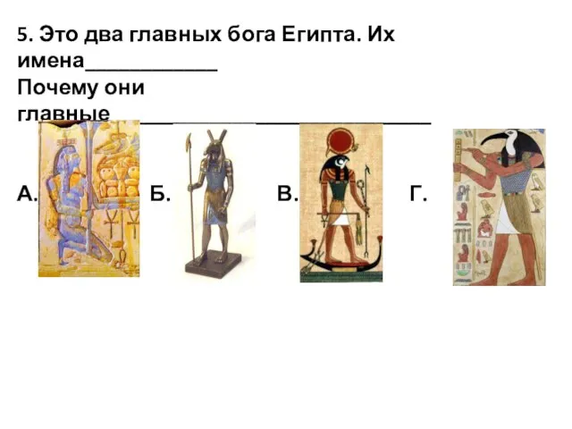 5. Это два главных бога Египта. Их имена____________ Почему они главные_____________________________ А. Б. В. Г.