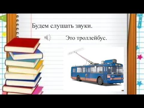 Будем слушать звуки. Это троллейбус.