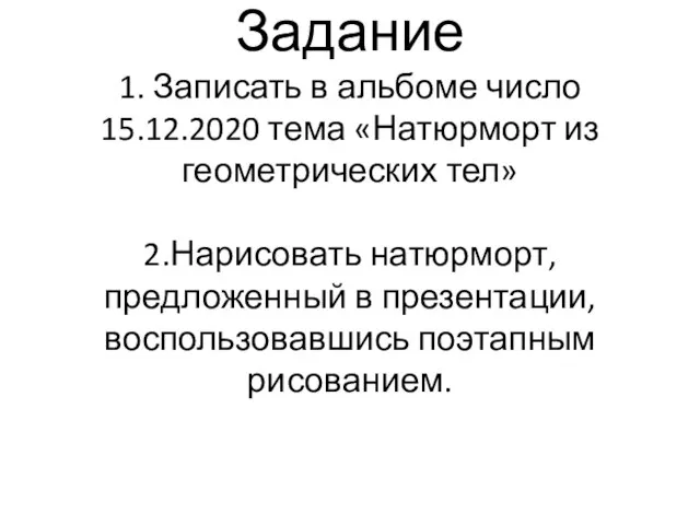 Задание 1. Записать в альбоме число 15.12.2020 тема «Натюрморт из геометрических тел»