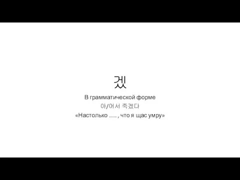 겠 В грамматической форме 아/어서 죽겠다 «Настолько …. , что я щас умру»