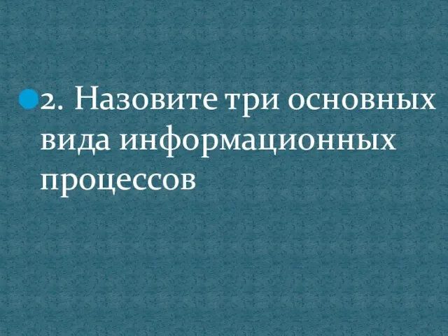 2. Назовите три основных вида информационных процессов