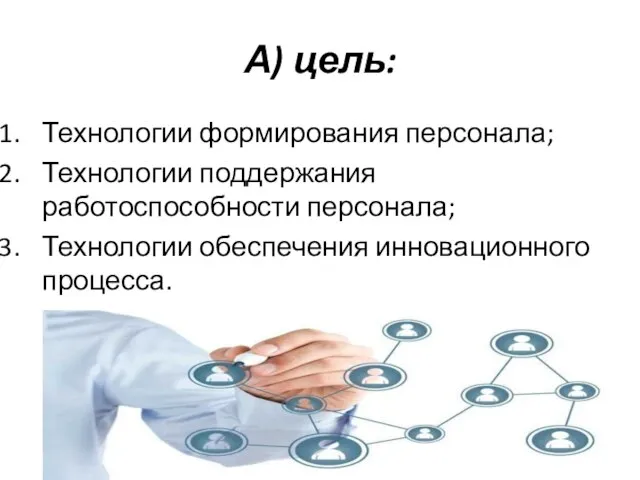 А) цель: Технологии формирования персонала; Технологии поддержания работоспособности персонала; Технологии обеспечения инновационного процесса.