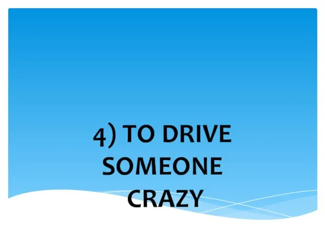 4) TO DRIVE SOMEONE CRAZY