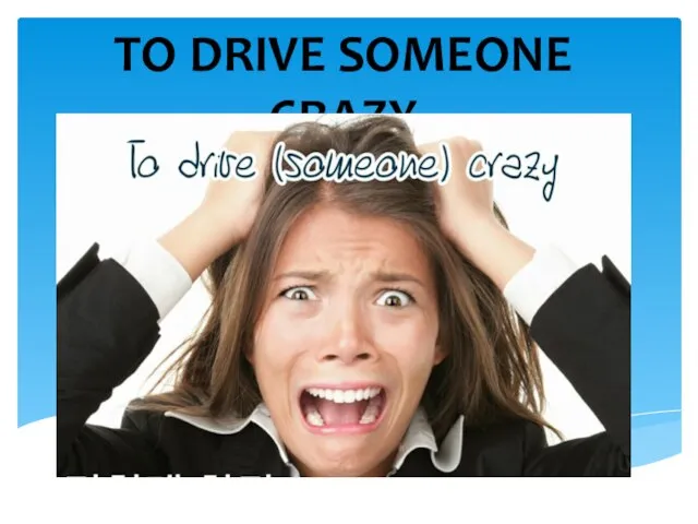 TO DRIVE SOMEONE CRAZY