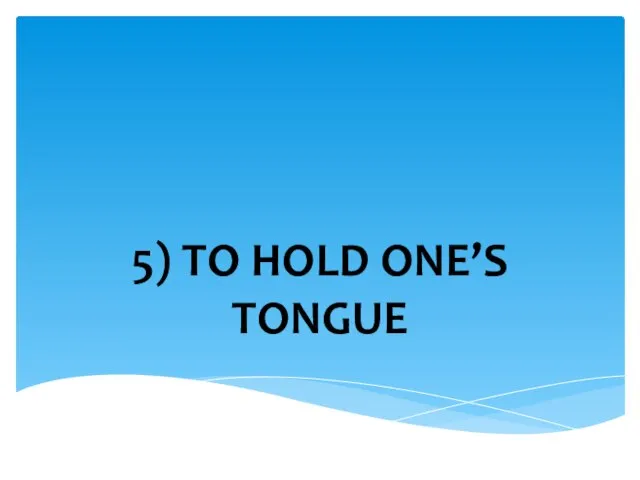 5) TO HOLD ONE’S TONGUE
