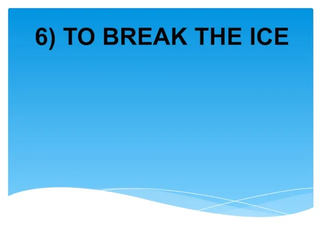 6) TO BREAK THE ICE