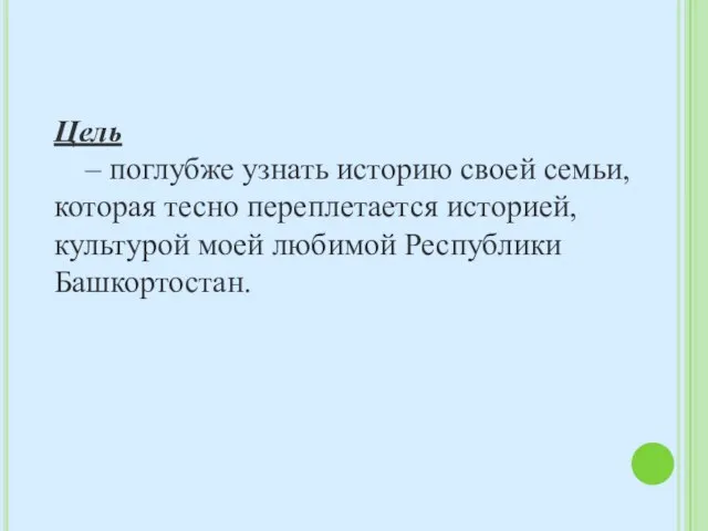 Цель – поглубже узнать историю своей семьи, которая тесно переплетается историей, культурой моей любимой Республики Башкортостан.