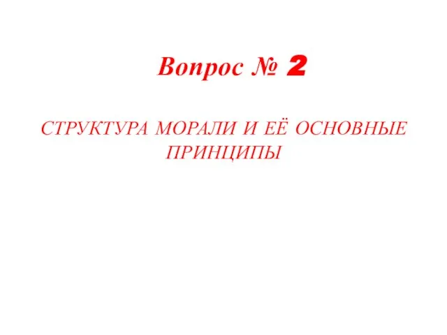 Вопрос № 2 СТРУКТУРА МОРАЛИ И ЕЁ ОСНОВНЫЕ ПРИНЦИПЫ