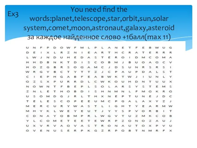 You need find the words:planet,telescope,star,orbit,sun,solar system,comet,moon,astronaut,galaxy,asteroid за каждое найденное слово +1балл(max 11) Ex3