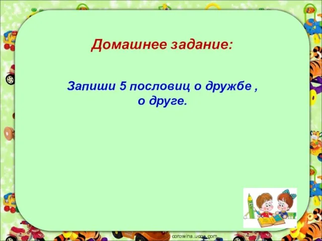 corowina.ucoz.com Домашнее задание: Запиши 5 пословиц о дружбе , о друге.