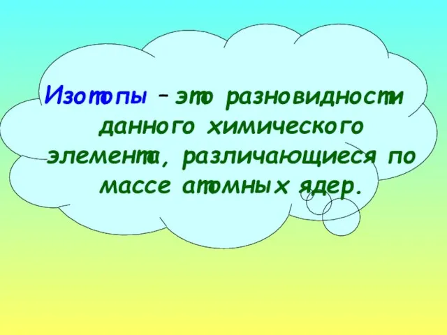 Изотопы – это разновидности данного химического элемента, различающиеся по массе атомных ядер.