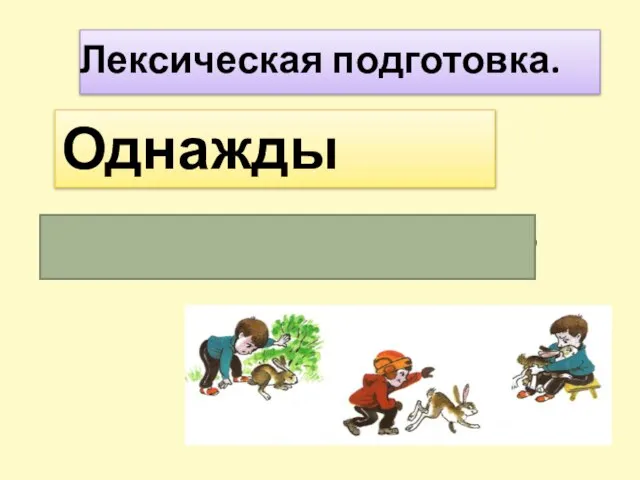 Лексическая подготовка. Однажды когда –то, как – то раз