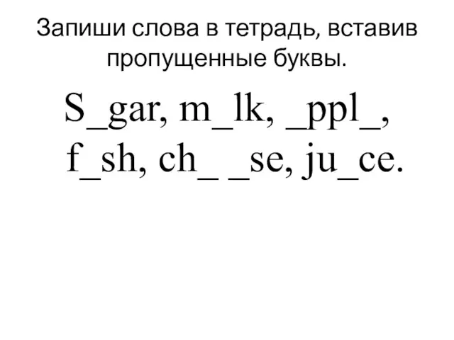 Запиши слова в тетрадь, вставив пропущенные буквы. S_gar, m_lk, _ppl_, f_sh, ch_ _se, ju_ce.