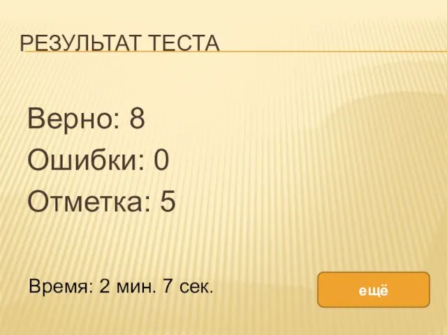 РЕЗУЛЬТАТ ТЕСТА Верно: 8 Ошибки: 0 Отметка: 5 Время: 2 мин. 7 сек. ещё