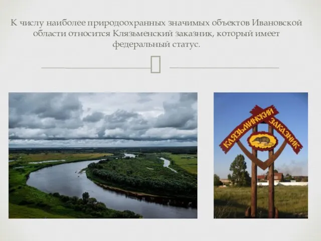 К числу наиболее природоохранных значимых объектов Ивановской области относится Клязьменский заказник, который имеет федеральный статус.