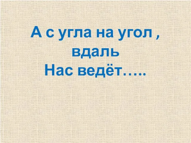 А с угла на угол , вдаль Нас ведёт…..