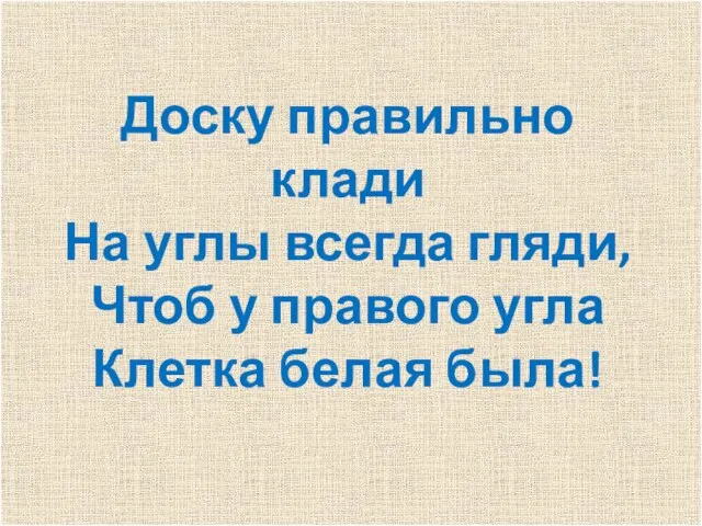 Доску правильно клади На углы всегда гляди, Чтоб у правого угла Клетка белая была!