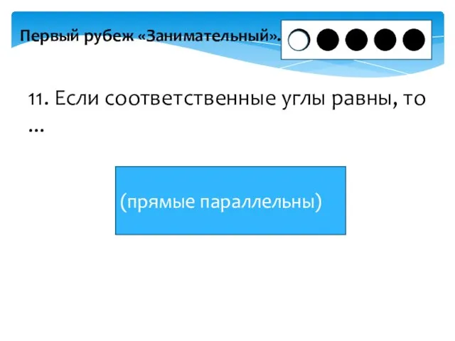 Первый рубеж «Занимательный». 11. Если соответственные углы равны, то ... (прямые параллельны)