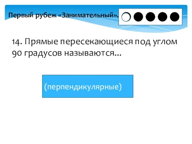 Первый рубеж «Занимательный». 14. Прямые пересекающиеся под углом 90 градусов называются... (перпендикулярные)