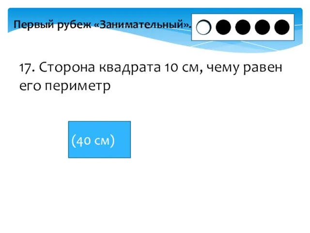 Первый рубеж «Занимательный». 17. Сторона квадрата 10 см, чему равен его периметр (40 см)