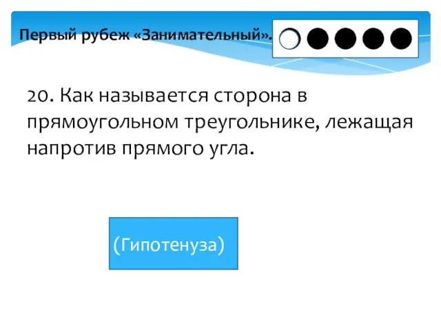 Первый рубеж «Занимательный». 20. Как называется сторона в прямоугольном треугольнике, лежащая напротив прямого угла. (Гипотенуза)