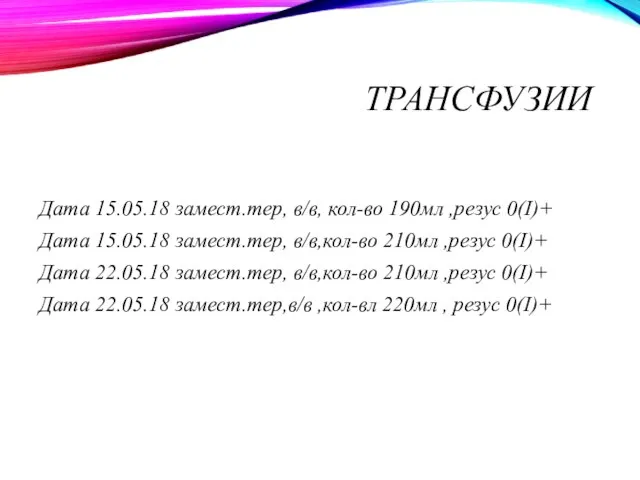 ТРАНСФУЗИИ Дата 15.05.18 замест.тер, в/в, кол-во 190мл ,резус 0(I)+ Дата 15.05.18 замест.тер,