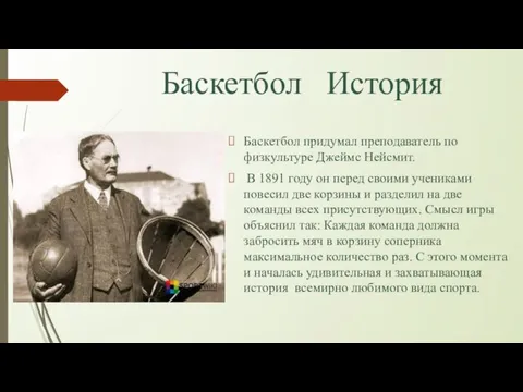 Баскетбол История Баскетбол придумал преподаватель по физкультуре Джеймс Нейсмит. В 1891 году