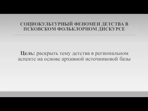 СОЦИОКУЛЬТУРНЫЙ ФЕНОМЕН ДЕТСТВА В ПСКОВСКОМ ФОЛЬКЛОРНОМ ДИСКУРСЕ Цель: раскрыть тему детства в