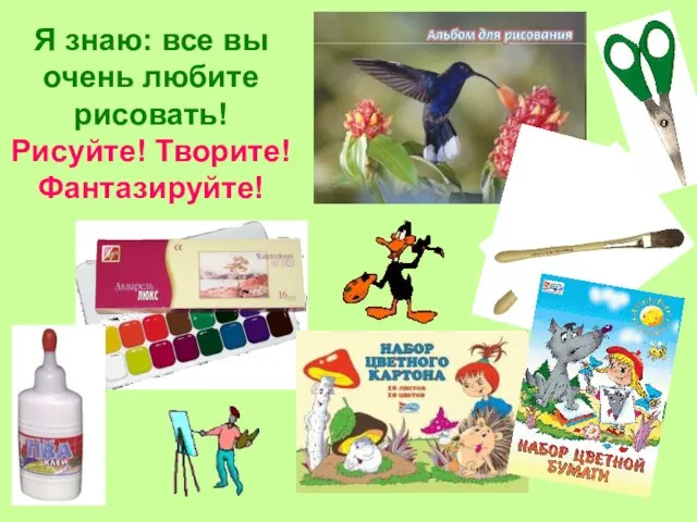 Я знаю: все вы очень любите рисовать! Рисуйте! Творите! Фантазируйте!