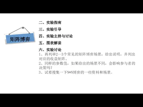 现代西方经济学三大假设 二、实验指南 三、实验引导 四、实验主持与讨论 五、图表解读 六、实验讨论 1、再列举2—3个常见的矩阵博弈场景，给出说明，并列出对应的收益矩阵。 2、同样的参数值，如果给出的场景不同，会影响参与者的决策吗？ 3、试着搜集一下N*N博弈的一些资料和场景。 矩阵博弈