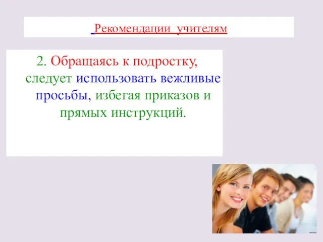 Рекомендации учителям 2. Обращаясь к подростку, следует использовать вежливые просьбы, избегая приказов и прямых инструкций.