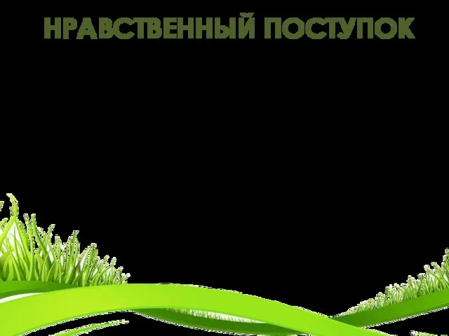 НРАВСТВЕННЫЙ ПОСТУПОК Нравственный поступок – это то действие человека, которое он совершает,