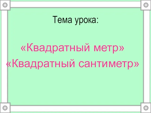 Тема урока: «Квадратный метр» «Квадратный сантиметр»