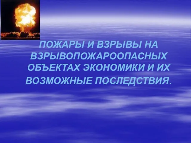 ПОЖАРЫ И ВЗРЫВЫ НА ВЗРЫВОПОЖАРООПАСНЫХ ОБЪЕКТАХ ЭКОНОМИКИ И ИХ ВОЗМОЖНЫЕ ПОСЛЕДСТВИЯ.