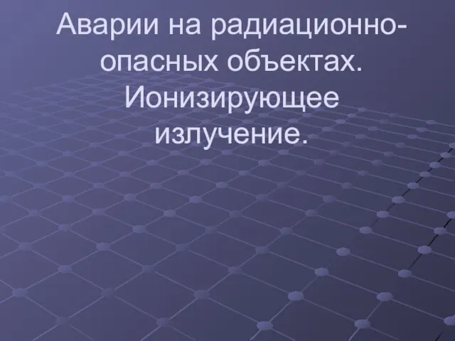 Аварии на радиационно-опасных объектах. Ионизирующее излучение.