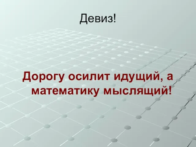 Девиз! Дорогу осилит идущий, а математику мыслящий!