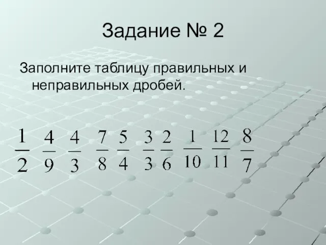 Задание № 2 Заполните таблицу правильных и неправильных дробей.