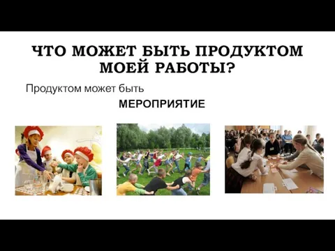 ЧТО МОЖЕТ БЫТЬ ПРОДУКТОМ МОЕЙ РАБОТЫ? Продуктом может быть МЕРОПРИЯТИЕ