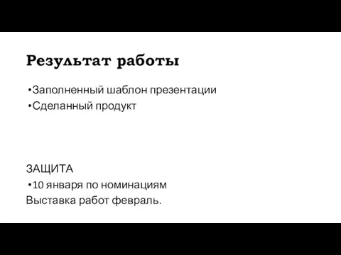 Результат работы Заполненный шаблон презентации Сделанный продукт ЗАЩИТА 10 января по номинациям Выставка работ февраль.