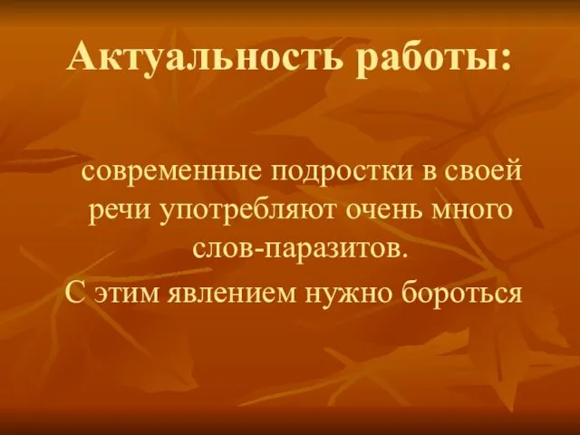 Актуальность работы: современные подростки в своей речи употребляют очень много слов-паразитов. С этим явлением нужно бороться