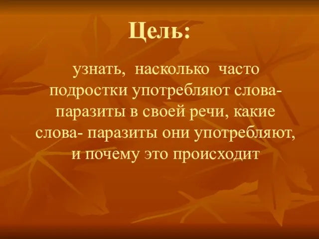 Цель: узнать, насколько часто подростки употребляют слова- паразиты в своей речи, какие