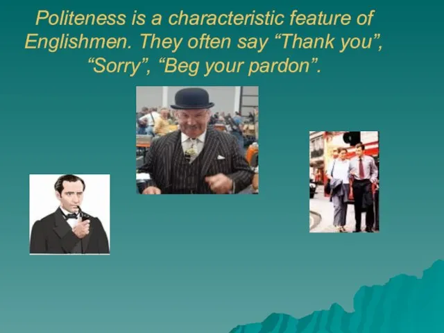 Politeness is a characteristic feature of Englishmen. They often say “Thank you”, “Sorry”, “Beg your pardon”.