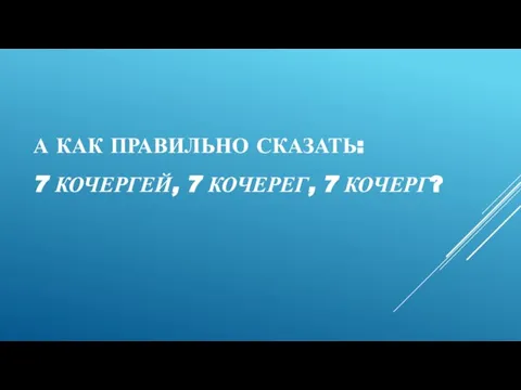 А КАК ПРАВИЛЬНО СКАЗАТЬ: 7 КОЧЕРГЕЙ, 7 КОЧЕРЕГ, 7 КОЧЕРГ?