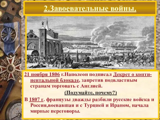 2.Завоевательные войны. 21 ноября 1806 г.Наполеон подписал Декрет о конти-нентальной блокаде, запретив