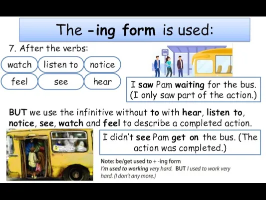 7. After the verbs: hear listen to notice see watch feel The
