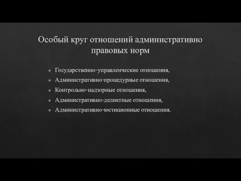 Особый круг отношений административно правовых норм Государственно-управленческие отношения, Административно-процедурные отношения, Контрольно-надзорные отношения, Административно-деликтные отношения, Административно-юстиционные отношения.