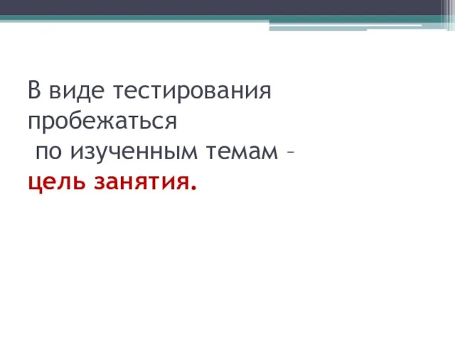 В виде тестирования пробежаться по изученным темам – цель занятия.