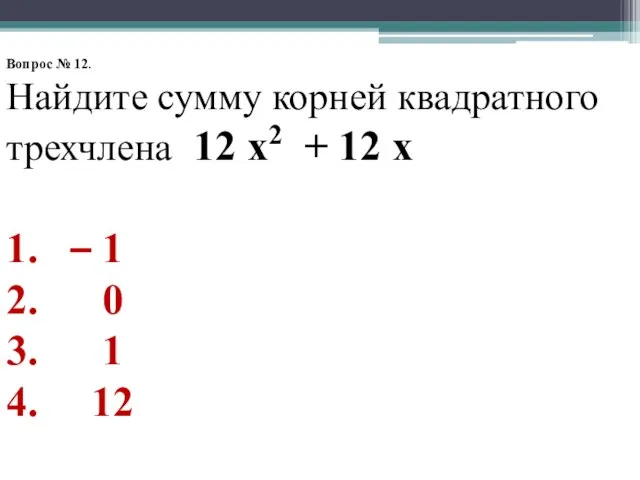 Вопрос № 12. Найдите сумму корней квадратного трехчлена 12 х2 + 12