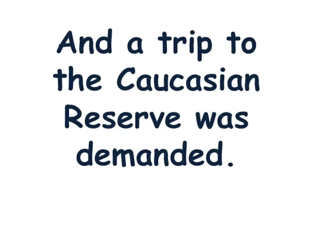 And a trip to the Caucasian Reserve was demanded.