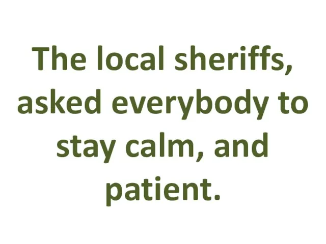 The local sheriffs, asked everybody to stay calm, and patient.